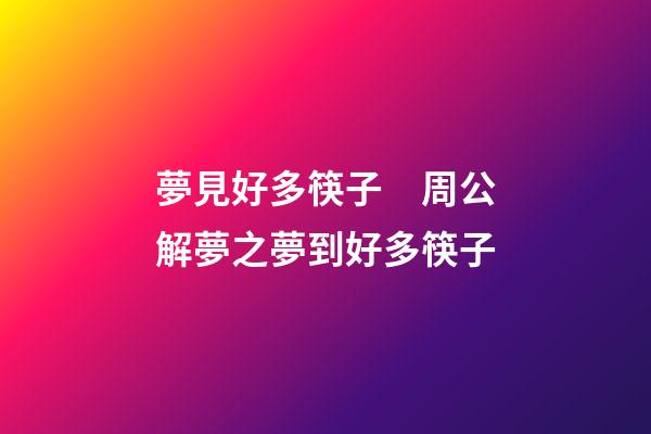 夢見好多筷子　周公解夢之夢到好多筷子